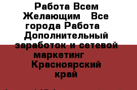 Работа Всем Желающим - Все города Работа » Дополнительный заработок и сетевой маркетинг   . Красноярский край